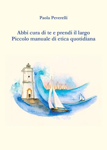 Abbi cura di te e prendi il largo. Piccolo manuale di etica quotidiana - Paola Peverelli - Libro Youcanprint 2023 | Libraccio.it