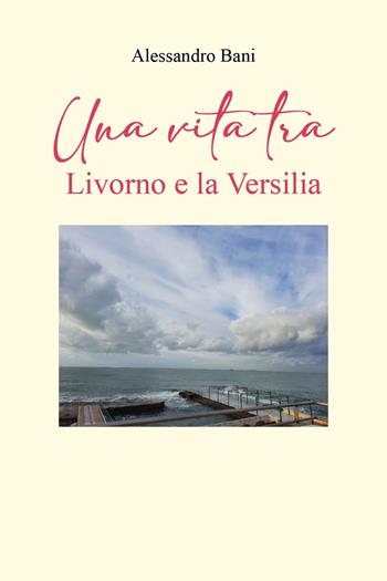 Una vita tra Livorno e la Versilia - Alessandro Bani - Libro Youcanprint 2023 | Libraccio.it