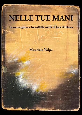Nelle tue mani. La meravigliosa e incredibile storia di Jack Williams - Maurizio Volpe - Libro Youcanprint 2023 | Libraccio.it