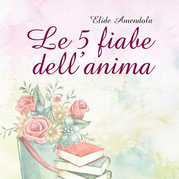 Le 5 fiabe dell'anima - Elide Amendola - Libro Youcanprint 2023 | Libraccio.it