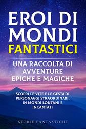 Eroi di mondi fantastici. Una raccolta di avventure epiche e magiche. Vol. 1