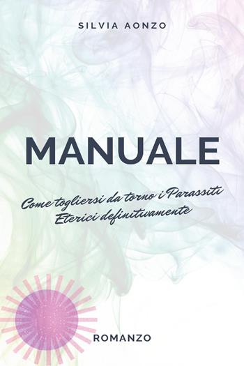 Come togliersi da torno i parassiti eterici definitivamente. Manuale - Silvia Aonzo - Libro Youcanprint 2023 | Libraccio.it