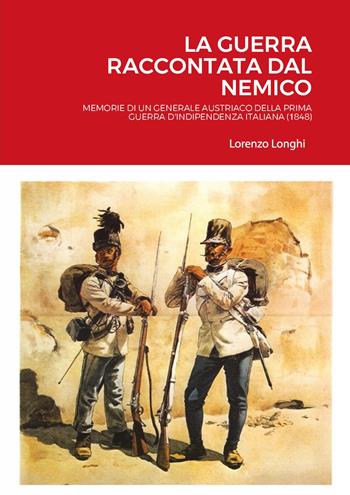 La guerra raccontata dal nemico. Memorie di un generale austriaco della prima guerra d'indipendenza italiana (1848) - Lorenzo Longhi - Libro Youcanprint 2023 | Libraccio.it