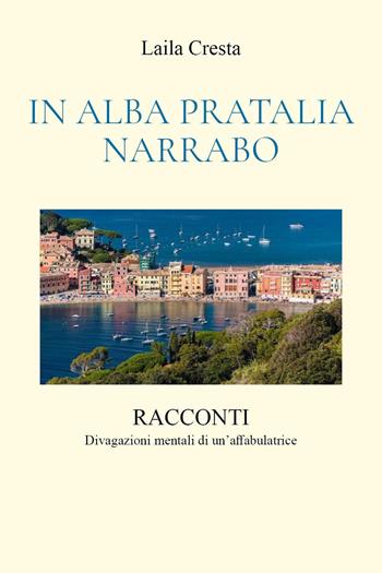 In Alba Pratalia Narrabo. Racconti. Divagazioni mentali di un'affabulatrice - Laila Cresta - Libro Youcanprint 2023 | Libraccio.it