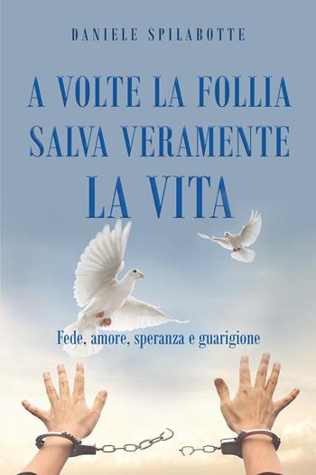 A volte la follia salva veramente la vita. Fede, amore, speranza e guarigione - Daniele Spilabotte - Libro Youcanprint 2023 | Libraccio.it