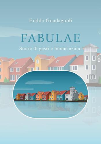 Fabulae. Storie di gesti e buone azioni - Eraldo Guadagnoli - Libro Youcanprint 2023 | Libraccio.it