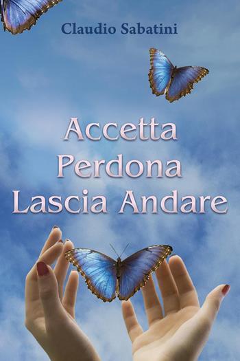 Accetta Perdona Lascia andare - Claudio Sabatini - Libro Youcanprint 2023 | Libraccio.it