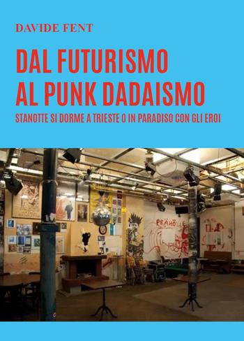 Dal futurismo, al punk dadaismo. Stanotte si dorme a Trieste o in paradiso con gli eroi - Davide Fent - Libro Youcanprint 2023 | Libraccio.it