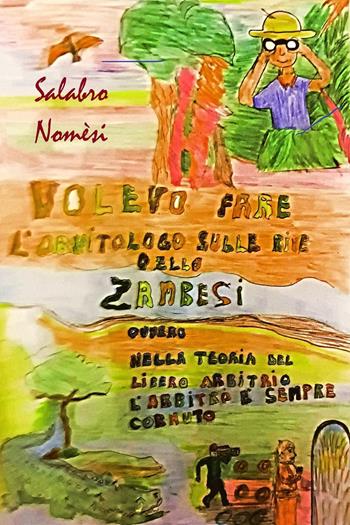 Volevo fare l'ornitologo sulle rive dello Zambesi ovvero nella teoria del libero arbitrio l'arbitro è sempre cornuto - Salabro Nomesi - Libro Youcanprint 2023 | Libraccio.it