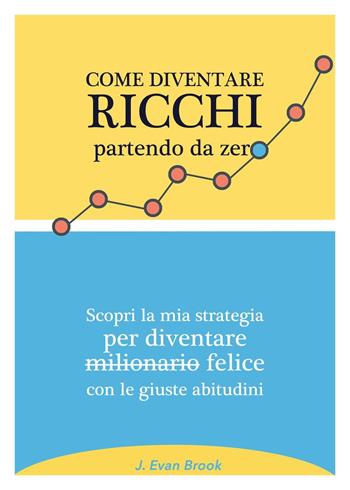 Come diventare ricchi partendo da zero. Scopri la mia strategia per diventare felice con le giuste abitudini - J. Evan Brook - Libro Youcanprint 2023 | Libraccio.it