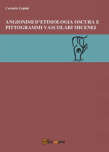 Angionimi d'etimologia oscura e pittogrammi vascolari micenei - Carmelo Lupini - Libro Youcanprint 2023 | Libraccio.it