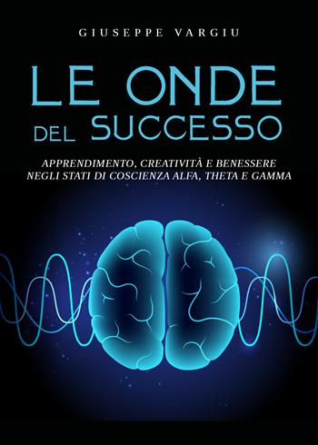 Le onde del successo. Apprendimento, creatività e benessere negli stati di coscienza alfa, theta e gamma - Giuseppe Vargiu - Libro Youcanprint 2023 | Libraccio.it