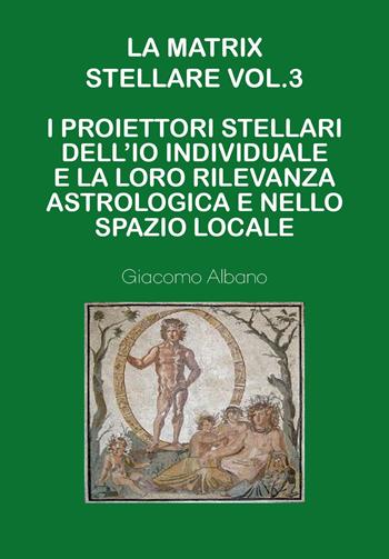 La matrix stellare.. Vol. 3: I proiettori stellari dell'io individuale e la loro rilevanza astrologica e nello spazio locale - Giacomo Albano - Libro Youcanprint 2023 | Libraccio.it