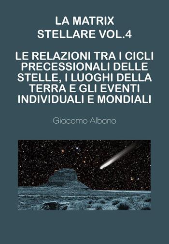 La matrix stellare. Vol. 4: Le relazioni tra i cicli precessionali delle stelle, i luoghi della terra e gli eventi individuali e mondiali - Giacomo Albano - Libro Youcanprint 2023 | Libraccio.it