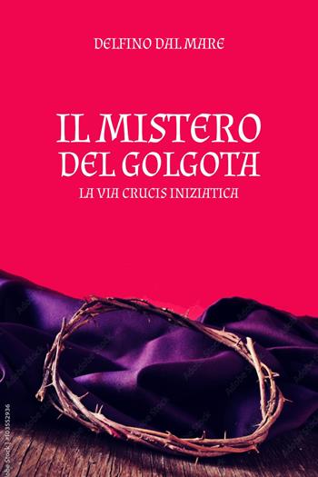 Il mistero del Golgota. La Via Crucis iniziatica - Delfino Dal Mare - Libro Youcanprint 2023 | Libraccio.it