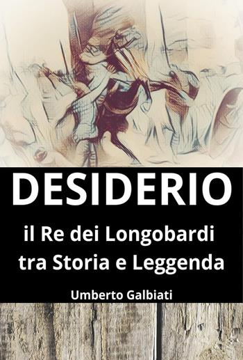 Desiderio. Il re dei Longobardi tra storia e leggenda - Umberto Galbiati - Libro Youcanprint 2023 | Libraccio.it