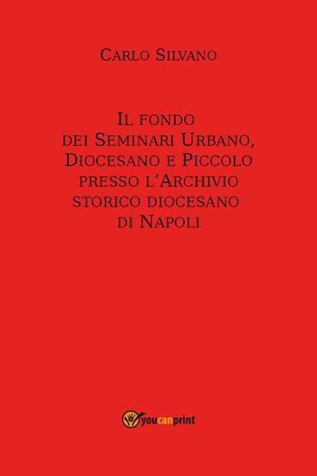 Il fondo dei Seminari Urbano, Diocesano e Piccolo presso l'Archivio Storico Diocesano di Napoli - Carlo Silvano - Libro Youcanprint 2023 | Libraccio.it