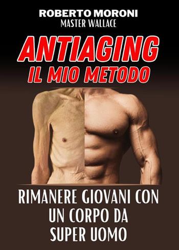 Manuale anti aging by Master Wallace. Come rimanere giovani con un corpo da super uomo - Roberto Moroni - Libro Youcanprint 2023 | Libraccio.it