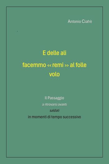 E delle ali facemmo «remi» al folle volo. Il passaggio a ritrovarsi avanti saldati in momenti di tempo successivo - Antonio Ciafrè - Libro Youcanprint 2023 | Libraccio.it