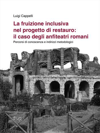 La fruizione inclusiva nel progetto di restauro: il caso degli anfiteatri romani. Percorsi di conoscenza e indirizzi metodologici - Luigi Cappelli - Libro Firenze University Press 2023, People_Places_Architecture | Libraccio.it