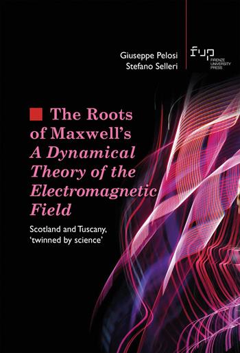 The roots of Maxwell's. A dynamical theory of the electromagnetic field. Scotland and Tuscany, «twinned by science» - Giuseppe Pelosi, Stefano Selleri - Libro Firenze University Press 2023, Studi e saggi | Libraccio.it