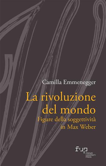 La rivoluzione del mondo. Figure della soggettività in Max Weber - Camilla Emmenegger - Libro Firenze University Press 2024 | Libraccio.it