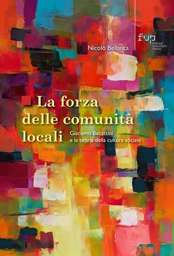 La forza delle comunità locali. Giacomo Becattini e la teoria della cultura sociale - Nicolò Bellanca - Libro Firenze University Press 2024 | Libraccio.it