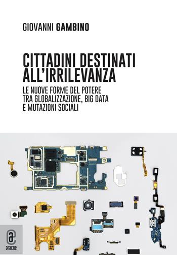Cittadini destinati all'irrilevanza. Le nuove forme del potere tra globalizzazione, big data e mutazioni sociali - Giovanni Gambino - Libro Aracne (Genzano di Roma) 2022 | Libraccio.it