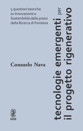 Tecnologie emergenti per il progetto rigenerativo. 5 questioni teoriche su innovazione e sostenibilità dalla prassi della ricerca di frontiera - Consuelo Nava - Libro Aracne (Genzano di Roma) 2023 | Libraccio.it