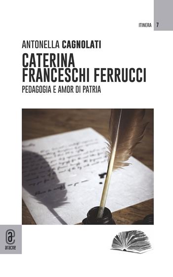 Caterina Franceschi Ferrucci. Pedagogia e amor di patria - Antonella Cagnolati - Libro Aracne (Genzano di Roma) 2023 | Libraccio.it