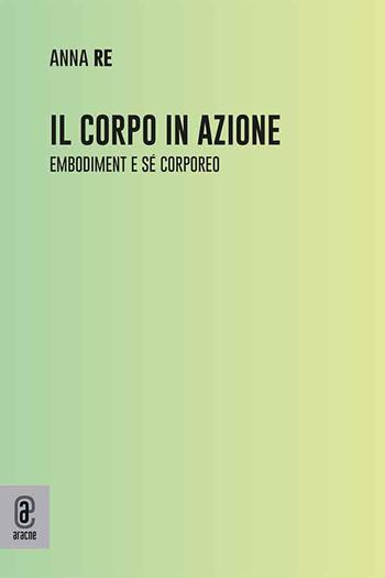 Il corpo in azione. Embodiment e sé corporeo - Anna Re - Libro Aracne (Genzano di Roma) 2025 | Libraccio.it