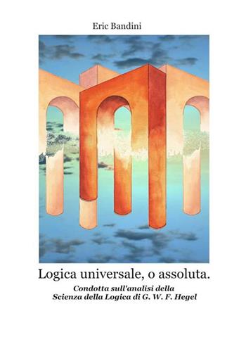 Logica universale, o assoluta. Condotta sull'analisi della «Scienza della logica» di Hegel. Nuova ediz. - Eric Bandini - Libro StreetLib 2022 | Libraccio.it