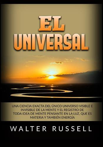 El Universal. Una ciencia exacta del Único universo visible e invisible de la Mente y el registro de toda idea de Mente pensante en la luz, ... materia y también energía - Walter Russell - Libro StreetLib 2022 | Libraccio.it