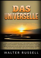Das Universelle. Eine exakte Wissenschaft des einen sichtbaren und unsichtbaren Universums des Geistes und die Registrierung aller Ideen des denkenden Geistes im Licht, das Materie und auch Energie ist