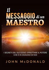 Il messaggio di un maestro. I segreti del successo: sfruttare il potere che è in ognuno di noi