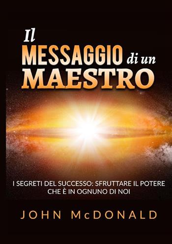 Il messaggio di un maestro. I segreti del successo: sfruttare il potere che è in ognuno di noi - John McDonald - Libro StreetLib 2023 | Libraccio.it