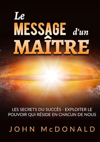 Le message d'un maître. Les secrets du succès. Exploiter le pouvoir qui réside en chacun de nous - John McDonald - Libro StreetLib 2023 | Libraccio.it