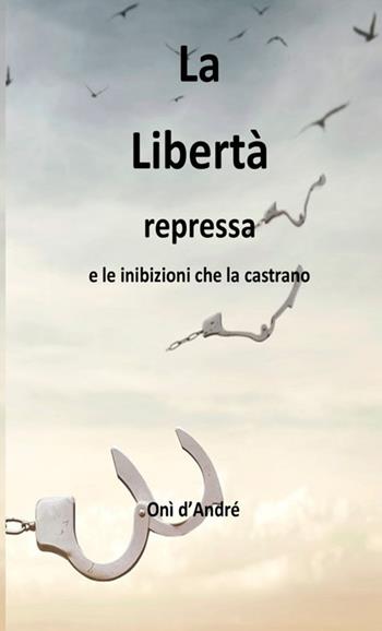 La libertà repressa e le inibizioni che la castrano - Onì D'Andrè - Libro StreetLib 2023, Frutto del pensiero | Libraccio.it