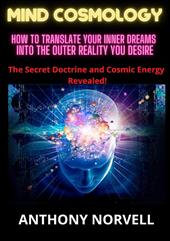 Mind cosmology. How to translate your inner dreams into the outer reality you desire