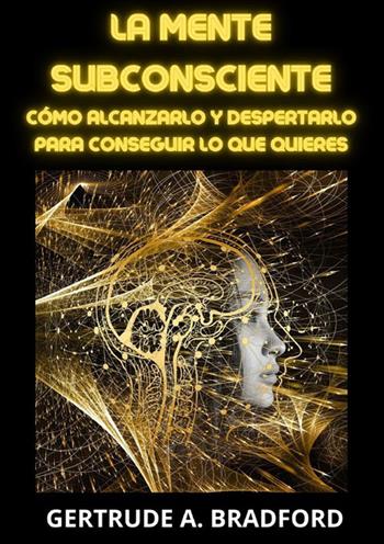 La mente subcosciente. Come raggiungerla e risvegliarla per ottenere quello che vuoi - Gertrude A. Bradford - Libro StreetLib 2023 | Libraccio.it