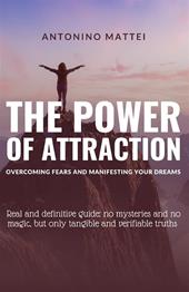 The power of attraction: overcoming fears and manifesting your dreams. Real and definitive guide: no mysteries and no magic, but only tangible and verifiable truths