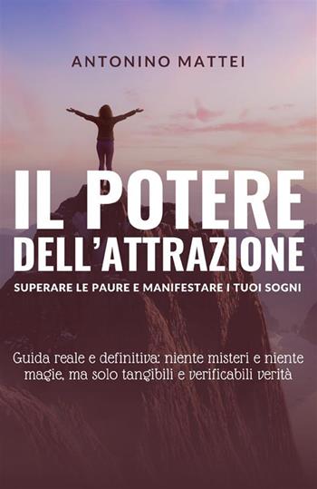 Il potere dell'attrazione: superare le paure e manifestare i tuoi sogni. Guida reale e definitiva: niente misteri e niente magie, ma solo tangibili e verificabili verità - Antonino Mattei - Libro StreetLib 2023 | Libraccio.it