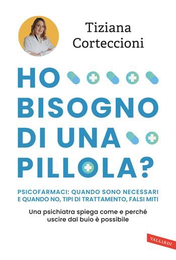 Ho bisogno di una pillola? Psicofarmaci: quando sono necessari e quando no, tipi di trattamento, falsi miti. Una psichiatra spiega come e perché uscire dal buio è possibile - Tiziana Corteccioni - Libro Vallardi A. 2024 | Libraccio.it