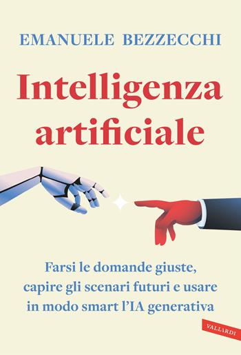 Intelligenza artificiale. Farsi le domande giuste, capire gli scenari futuri e usare in modo smart l'IA generativa - Emanuele Bezzecchi - Libro Vallardi A. 2024, Business | Libraccio.it