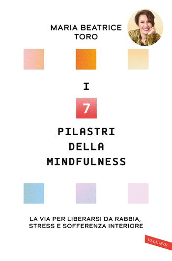I 7 pilastri della mindfulness. La via per liberarsi da rabbia, stress e sofferenza interiore - Maria Beatrice Toro - Libro Vallardi A. 2025 | Libraccio.it
