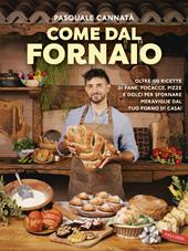 Come dal fornaio. Oltre 100 ricette di pane, focacce, pizze e dolci per sfornare meraviglie dal tuo forno di casa!