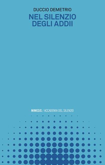 Nel silenzio degli addii - Duccio Demetrio - Libro Mimesis 2023, Accademia del silenzio | Libraccio.it