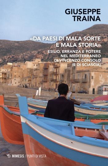 «Da paesi di mala sorte e mala storia». Esilio, erranza e potere nel Mediterraneo di Vincenzo Consolo (e di Sciascia) - Giuseppe Traina - Libro Mimesis 2023, Punti di vista | Libraccio.it