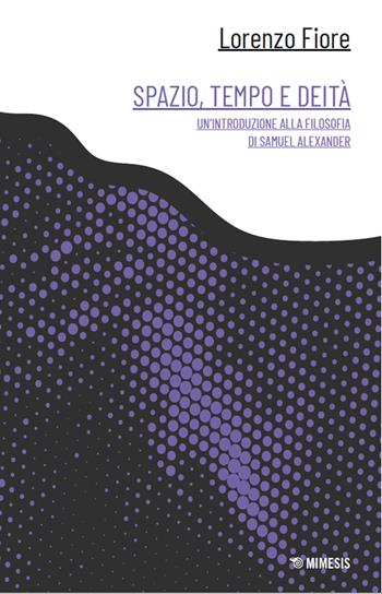 Spazio, tempo e deità. Un'introduzione alla filosofia di Samuel Alexander - Lorenzo Fiore - Libro Mimesis 2025, Canone minore | Libraccio.it