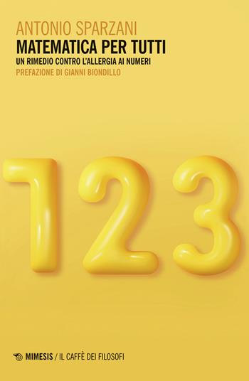 Matematica per tutti. Un rimedio contro l'allergia ai numeri - Antonio Sparzani - Libro Mimesis 2023, Il caffè dei filosofi | Libraccio.it